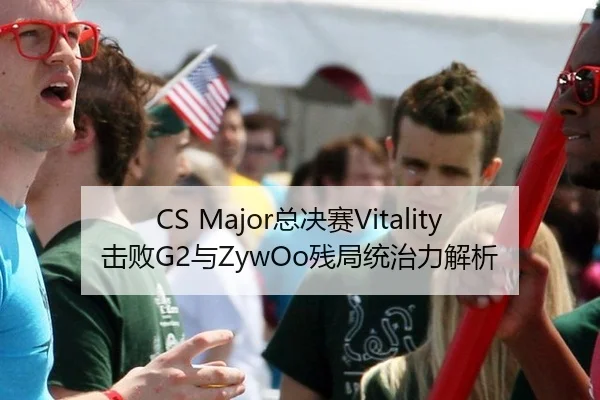 CS Major总决赛Vitality击败G2与ZywOo残局统治力解析