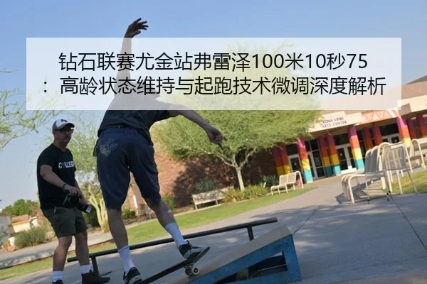 钻石联赛尤金站弗雷泽100米10秒75：高龄状态维持与起跑技术微调深度解析