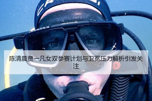 陈清晨贾一凡女双参赛计划与卫冕压力解析引发关注